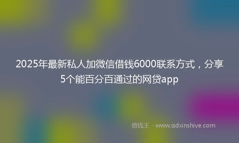 2025年最新私人加微信借钱6000联系方式，分享5个能百分百通过的网贷app