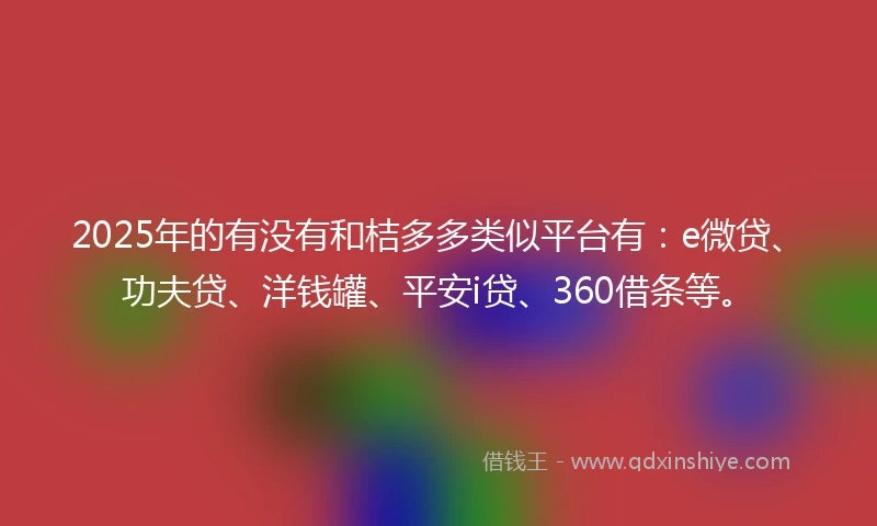2025年的有没有和桔多多类似平台有：e微贷、功夫贷、洋钱罐、平安i贷、360借条等。