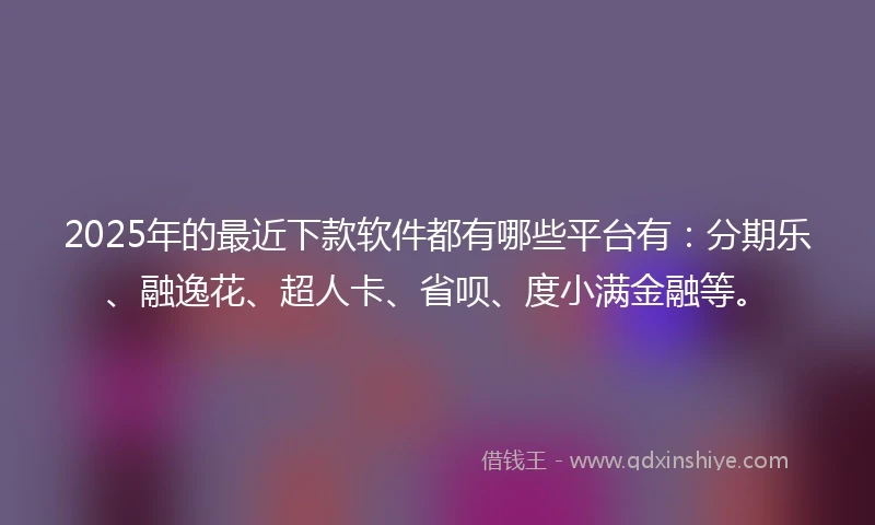 2025年的最近下款软件都有哪些平台有:分期乐、融逸花、超人卡、省呗、度小满金融等。