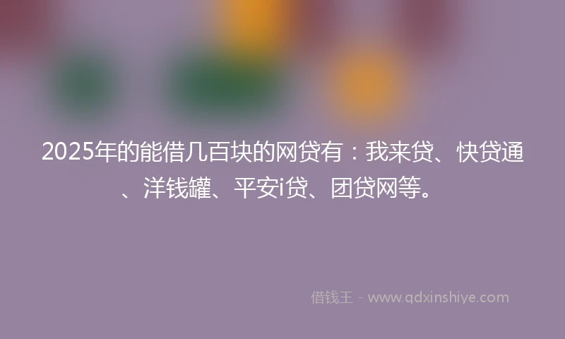 2025年的能借几百块的网贷有：我来贷、快贷通、洋钱罐、平安i贷、团贷网等。