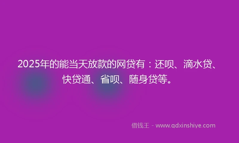 2025年的能当天放款的网贷有：还呗、滴水贷、快贷通、省呗、随身贷等。