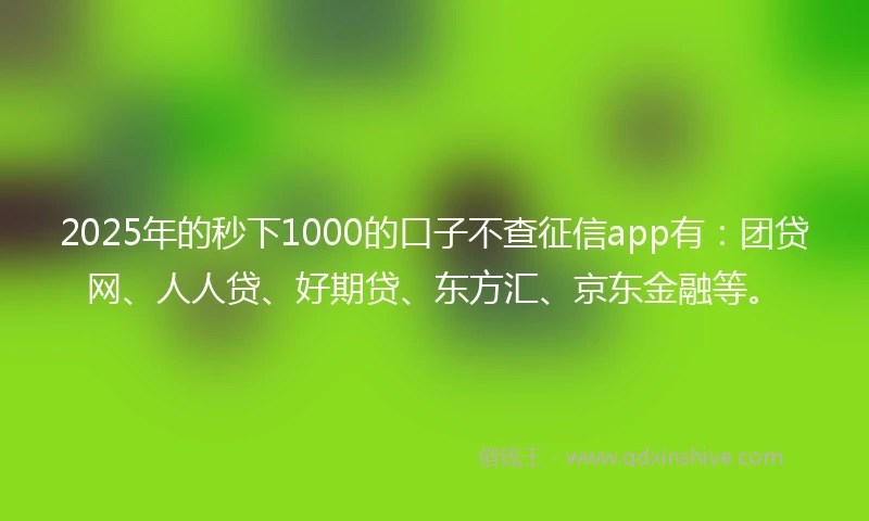 2025年的秒下1000的口子不查征信app有：团贷网、人人贷、好期贷、东方汇、京东金融等。