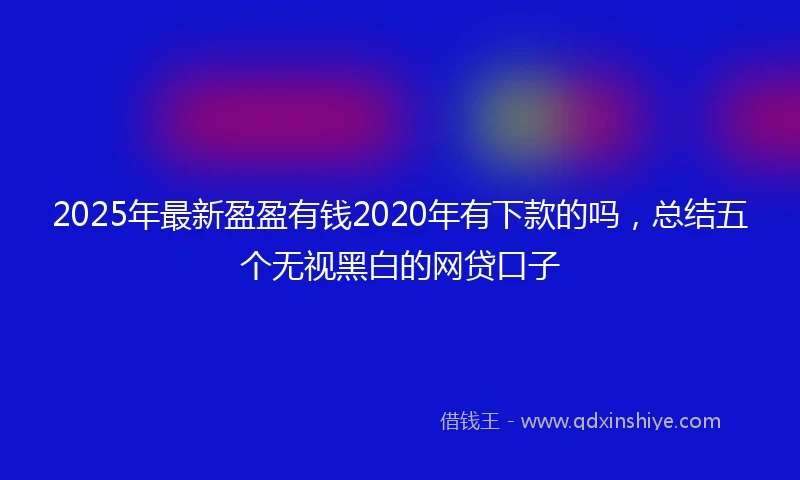 2025年最新盈盈有钱2020年有下款的吗，总结五个无视黑白的网贷口子