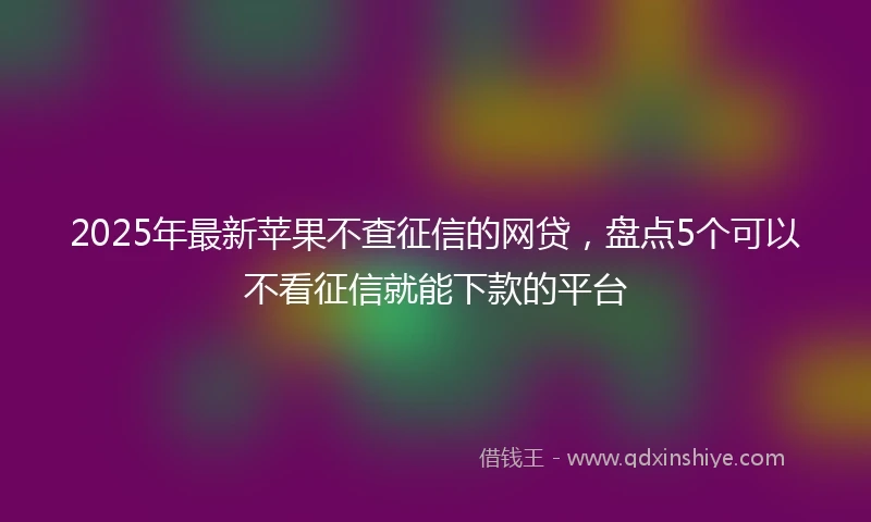 2025年最新苹果不查征信的网贷，盘点5个可以不看征信就能下款的平台