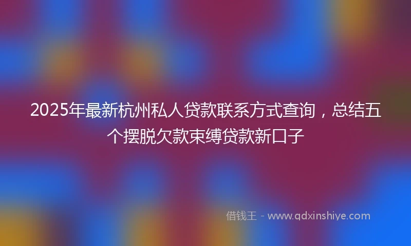 2025年最新杭州私人贷款联系方式查询，总结五个摆脱欠款束缚贷款新口子