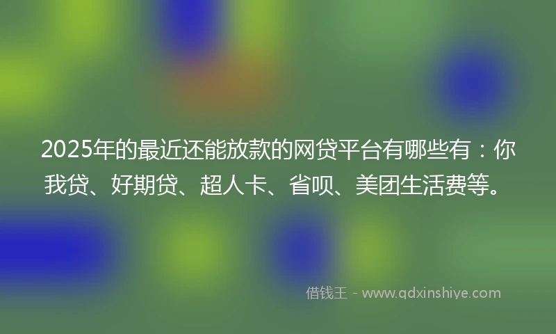 2025年的最近还能放款的网贷平台有哪些有：你我贷、好期贷、超人卡、省呗、美团生活费等。
