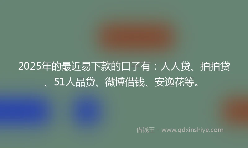 2025年的最近易下款的口子有：人人贷、拍拍贷、51人品贷、微博借钱、安逸花等。