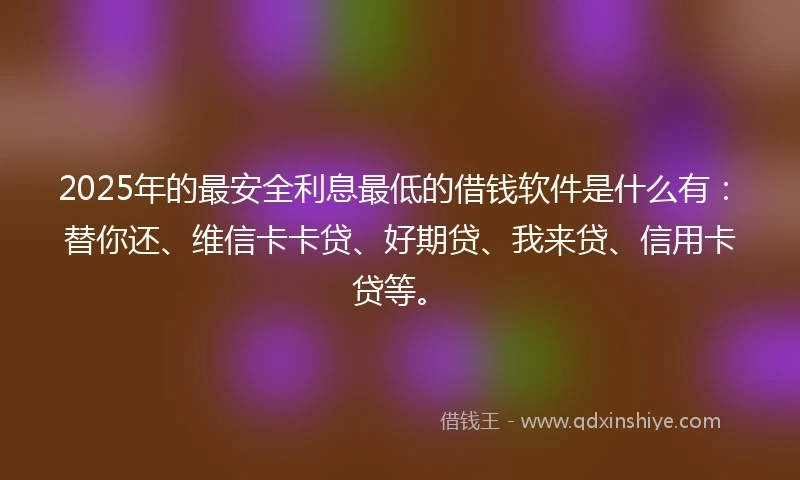2025年的最安全利息最低的借钱软件是什么有：替你还、维信卡卡贷、好期贷、我来贷、信用卡贷等。