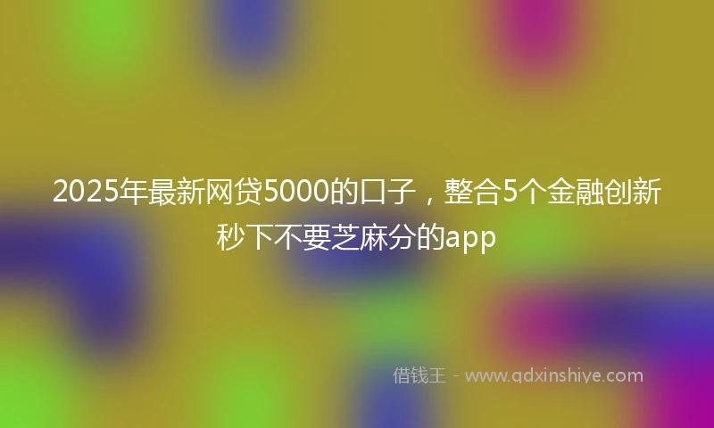 2025年最新网贷5000的口子，整合5个金融创新秒下不要芝麻分的app