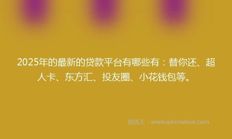 2025年的最新的贷款平台有哪些有：替你还、超人卡、东方汇、投友圈、小花钱包等。