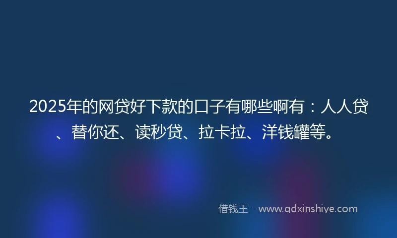 2025年的网贷好下款的口子有哪些啊有：人人贷、替你还、读秒贷、拉卡拉、洋钱罐等。