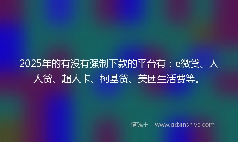 2025年的有没有强制下款的平台有：e微贷、人人贷、超人卡、柯基贷、美团生活费等。