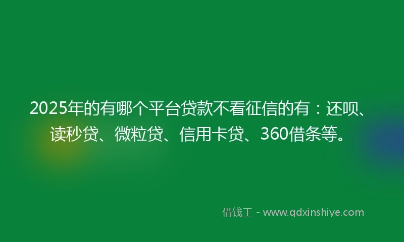 2025年的有哪个平台贷款不看征信的有：还呗、读秒贷、微粒贷、信用卡贷、360借条等。