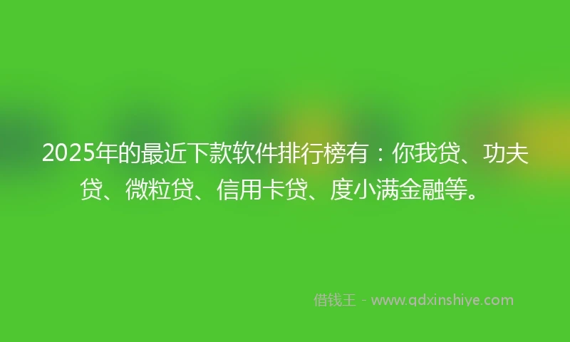 2025年的最近下款软件排行榜有：你我贷、功夫贷、微粒贷、信用卡贷、度小满金融等。