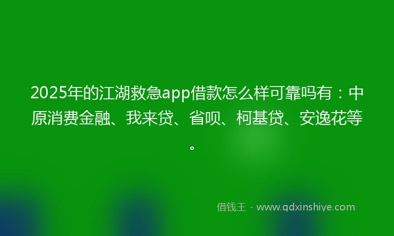 2025年的江湖救急app借款怎么样可靠吗有：中原消费金融、我来贷、省呗、柯基贷、安逸花等。
