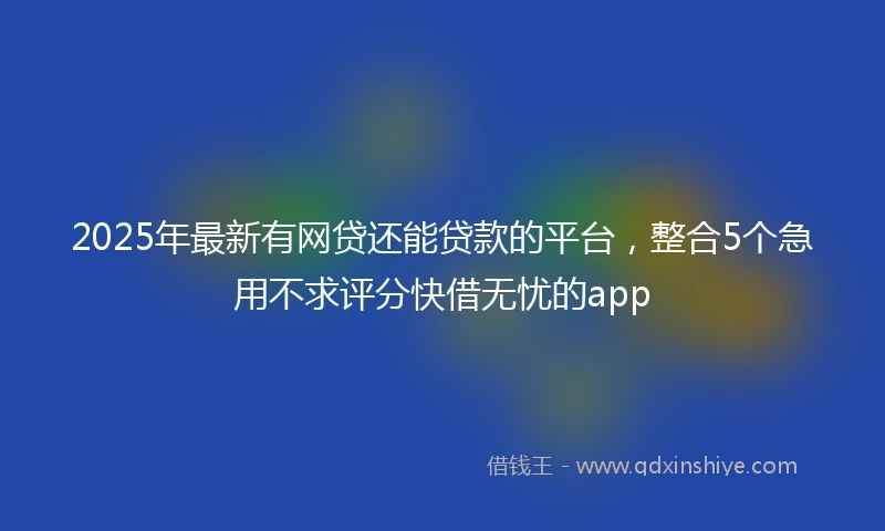 2025年最新有网贷还能贷款的平台，整合5个急用不求评分快借无忧的app
