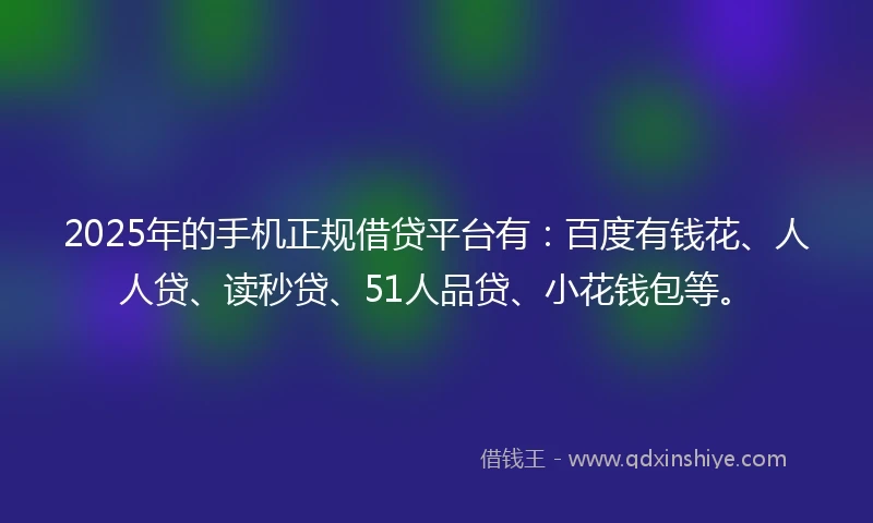 2025年的手机正规借贷平台有：百度有钱花、人人贷、读秒贷、51人品贷、小花钱包等。