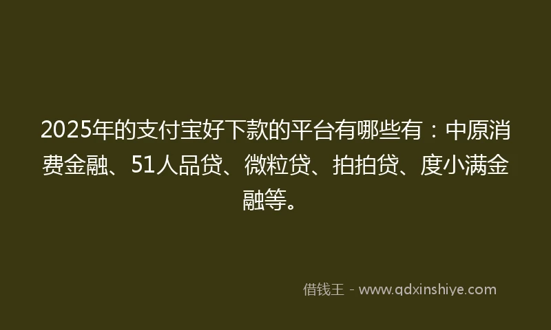 2025年的支付宝好下款的平台有哪些有：中原消费金融、51人品贷、微粒贷、拍拍贷、度小满金融等。