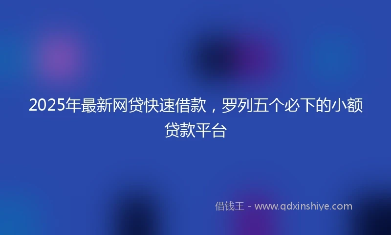 2025年最新网贷快速借款，罗列五个必下的小额贷款平台