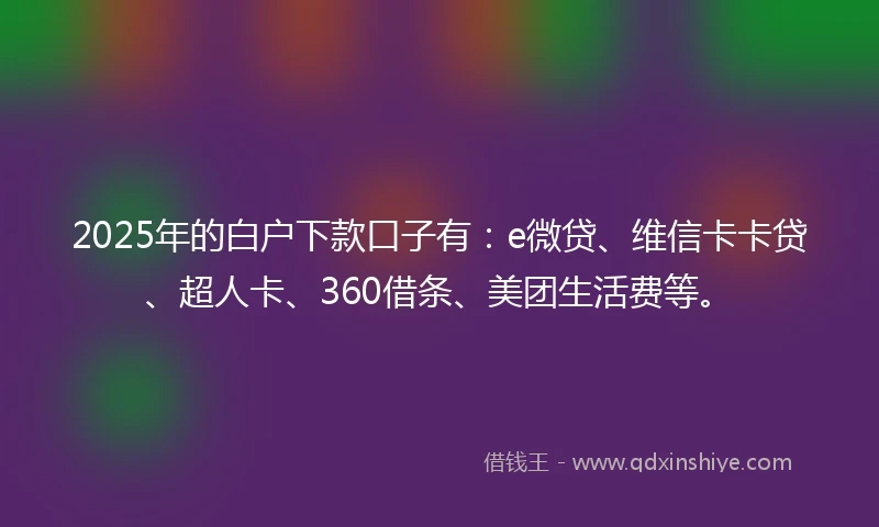 2025年的白户下款口子有：e微贷、维信卡卡贷、超人卡、360借条、美团生活费等。