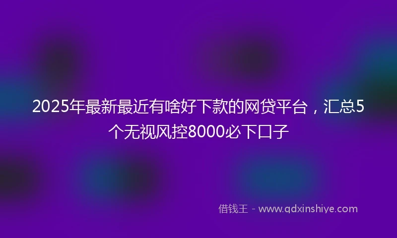 2025年最新最近有啥好下款的网贷平台，汇总5个无视风控8000必下口子