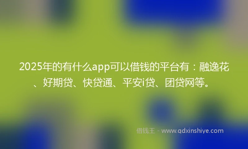 2025年的有什么app可以借钱的平台有：融逸花、好期贷、快贷通、平安i贷、团贷网等。