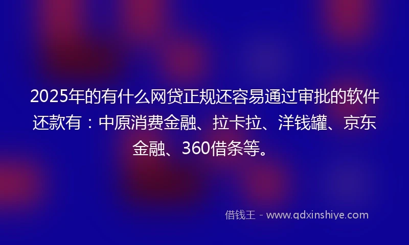 2025年的有什么网贷正规还容易通过审批的软件还款有：中原消费金融、拉卡拉、洋钱罐、京东金融、360借条等。