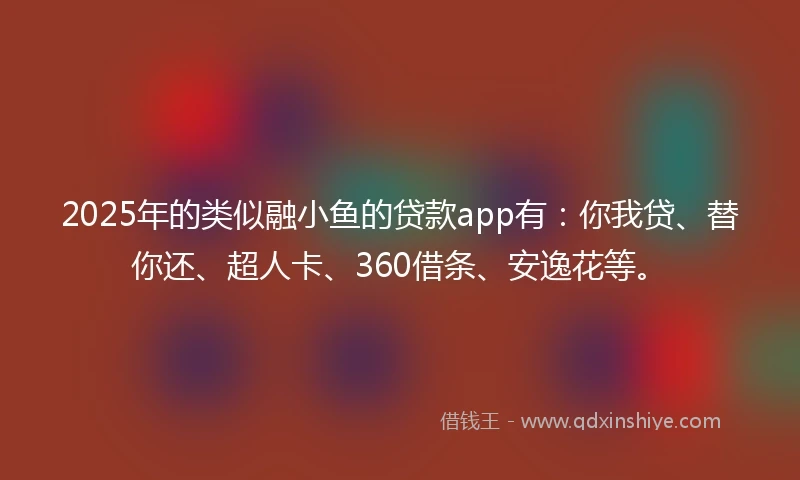 2025年的类似融小鱼的贷款app有：你我贷、替你还、超人卡、360借条、安逸花等。