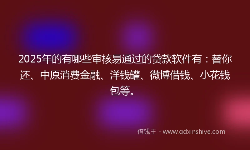 2025年的有哪些审核易通过的贷款软件有:替你还、中原消费金融、洋钱罐、微博借钱、小花钱包等。