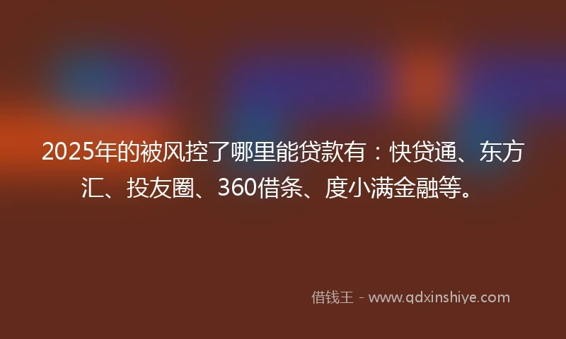2025年的被风控了哪里能贷款有：快贷通、东方汇、投友圈、360借条、度小满金融等。