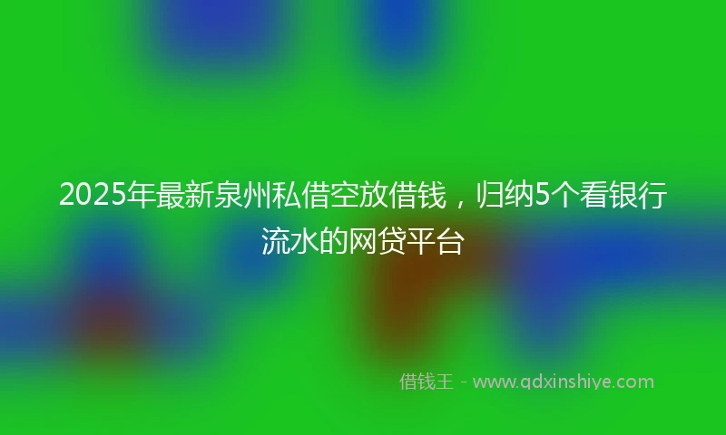 2025年最新泉州私借空放借钱，归纳5个看银行流水的网贷平台