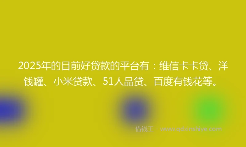 2025年的目前好贷款的平台有：维信卡卡贷、洋钱罐、小米贷款、51人品贷、百度有钱花等。