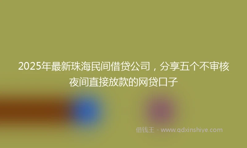 2025年最新珠海民间借贷公司，分享五个不审核夜间直接放款的网贷口子