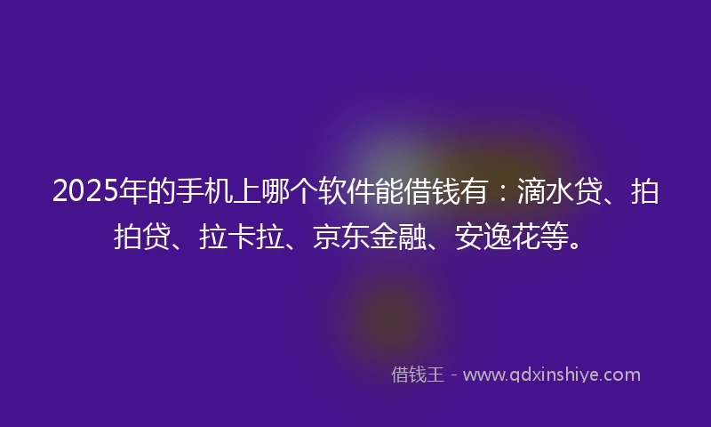 2025年的手机上哪个软件能借钱有：滴水贷、拍拍贷、拉卡拉、京东金融、安逸花等。