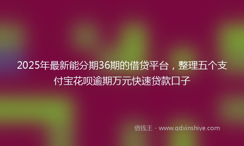 2025年最新能分期36期的借贷平台，整理五个支付宝花呗逾期万元快速贷款口子