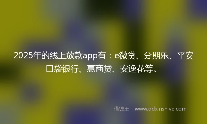 2025年的线上放款app有：e微贷、分期乐、平安口袋银行、惠商贷、安逸花等。