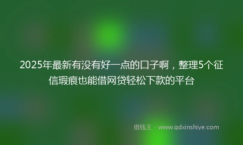 2025年最新有没有好一点的口子啊，整理5个征信瑕疵也能借网贷轻松下款的平台