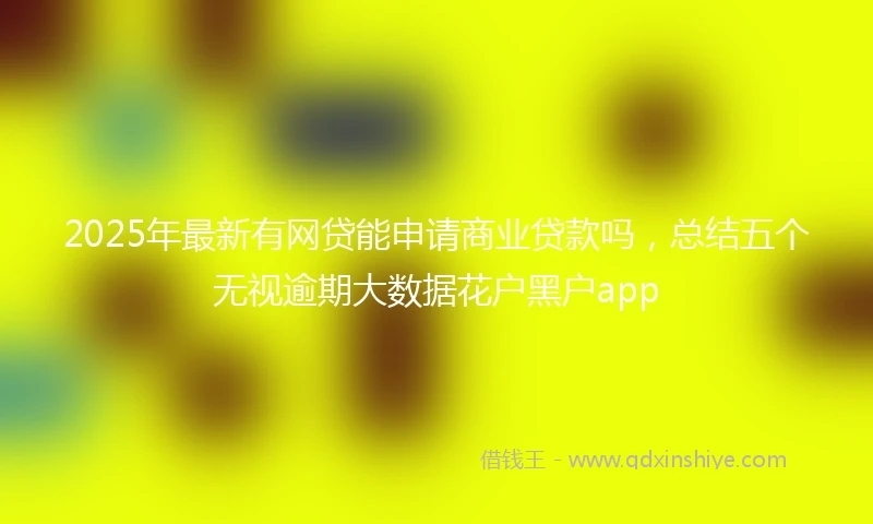 2025年最新有网贷能申请商业贷款吗，总结五个无视逾期大数据花户黑户app