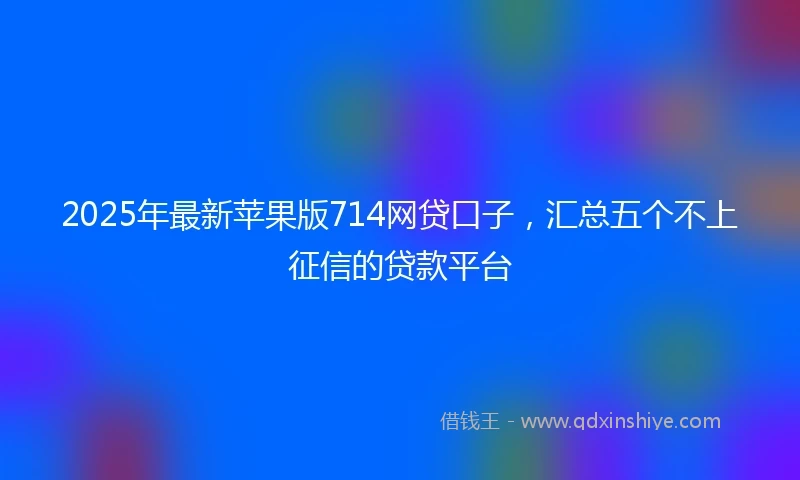 2025年最新苹果版714网贷口子，汇总五个不上征信的贷款平台