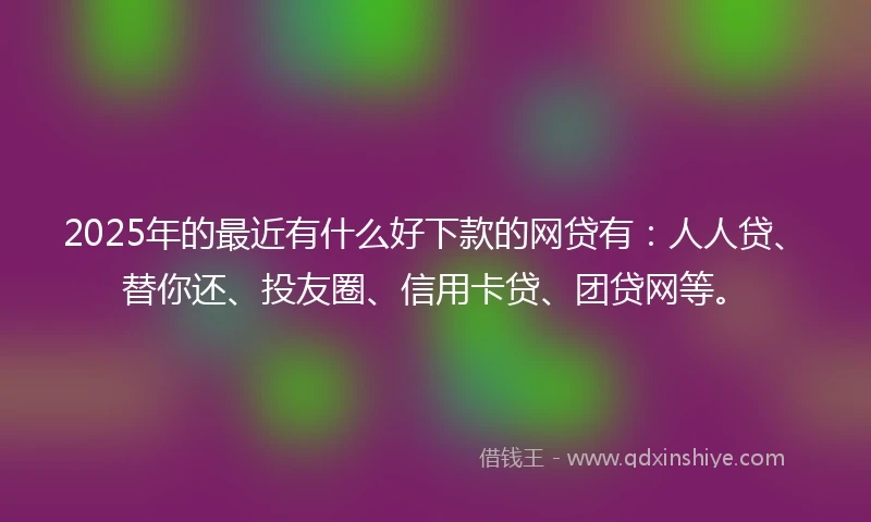 2025年的最近有什么好下款的网贷有：人人贷、替你还、投友圈、信用卡贷、团贷网等。