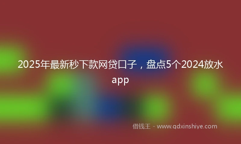 2025年最新秒下款网贷口子，盘点5个2024放水app
