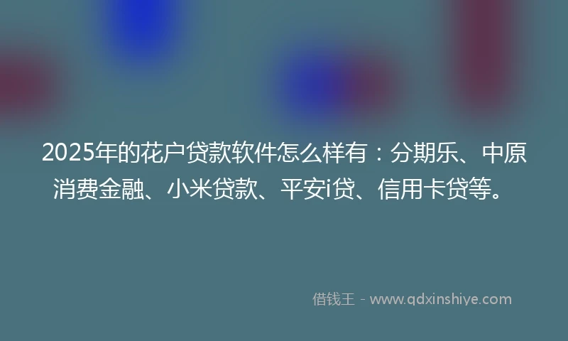 2025年的花户贷款软件怎么样有：分期乐、中原消费金融、小米贷款、平安i贷、信用卡贷等。