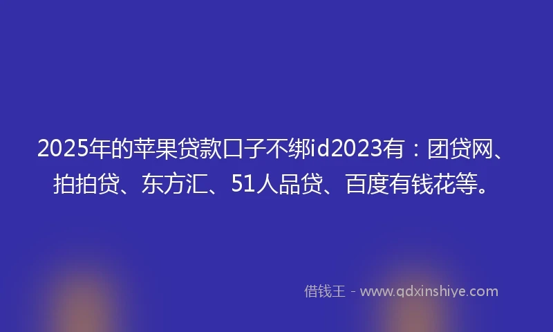 2025年的苹果贷款口子不绑id2023有：团贷网、拍拍贷、东方汇、51人品贷、百度有钱花等。