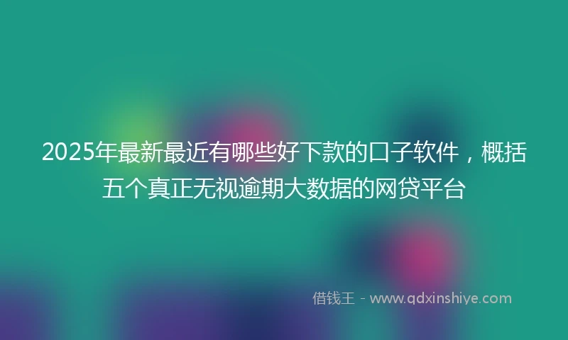 2025年最新最近有哪些好下款的口子软件，概括五个真正无视逾期大数据的网贷平台