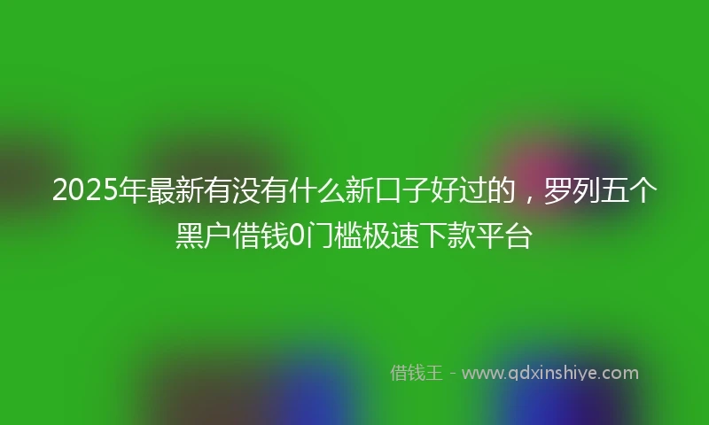 2025年最新有没有什么新口子好过的，罗列五个黑户借钱0门槛极速下款平台