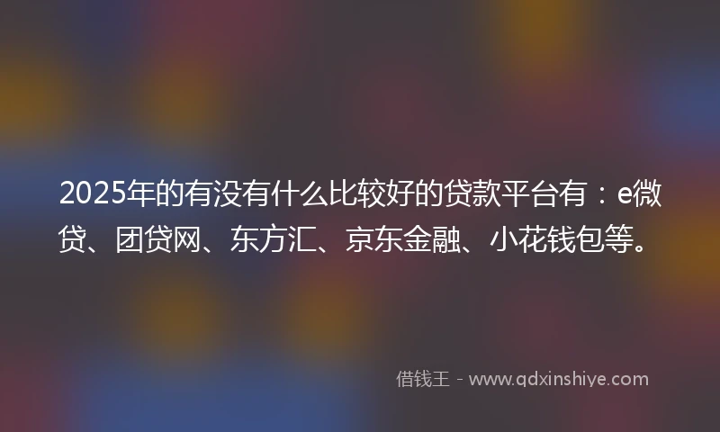 2025年的有没有什么比较好的贷款平台有：e微贷、团贷网、东方汇、京东金融、小花钱包等。