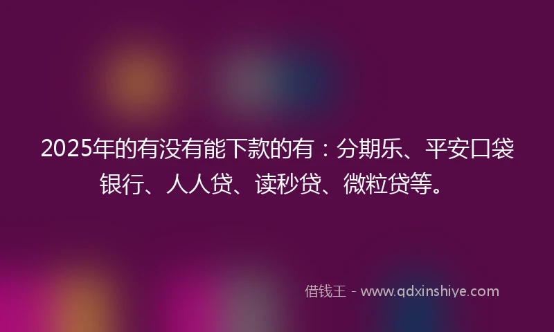2025年的有没有能下款的有:分期乐、平安口袋银行、人人贷、读秒贷、微粒贷等。