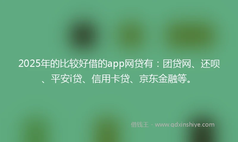 2025年的比较好借的app网贷有：团贷网、还呗、平安i贷、信用卡贷、京东金融等。