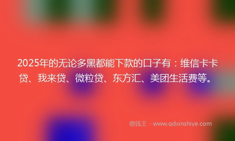 2025年的无论多黑都能下款的口子有：维信卡卡贷、我来贷、微粒贷、东方汇、美团生活费等。