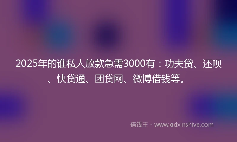 2025年的谁私人放款急需3000有：功夫贷、还呗、快贷通、团贷网、微博借钱等。